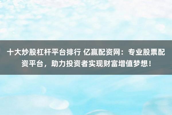 十大炒股杠杆平台排行 亿赢配资网：专业股票配资平台，助力投资者实现财富增值梦想！