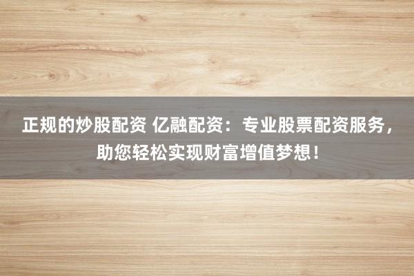 正规的炒股配资 亿融配资：专业股票配资服务，助您轻松实现财富增值梦想！
