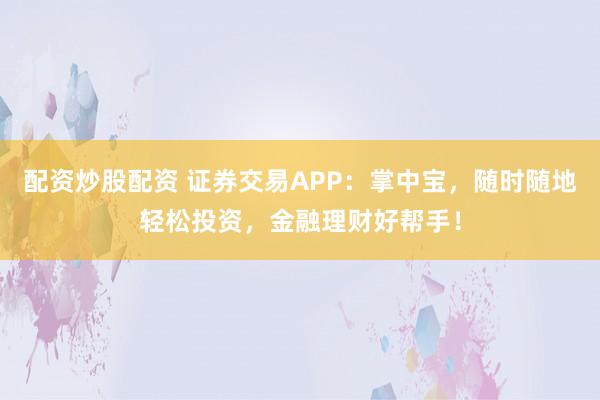 配资炒股配资 证券交易APP：掌中宝，随时随地轻松投资，金融理财好帮手！