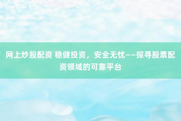 网上炒股配资 稳健投资，安全无忧——探寻股票配资领域的可靠平台