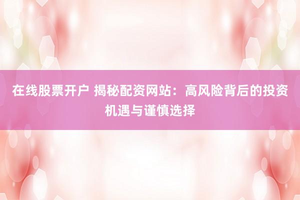 在线股票开户 揭秘配资网站：高风险背后的投资机遇与谨慎选择