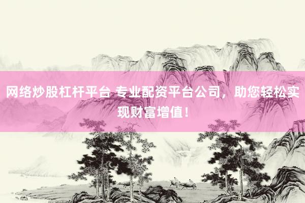 网络炒股杠杆平台 专业配资平台公司，助您轻松实现财富增值！