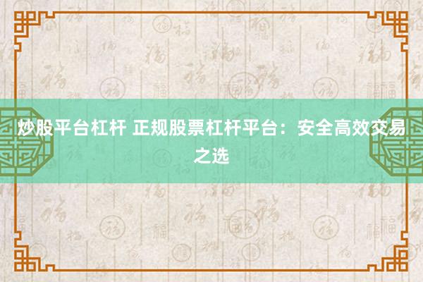 炒股平台杠杆 正规股票杠杆平台：安全高效交易之选