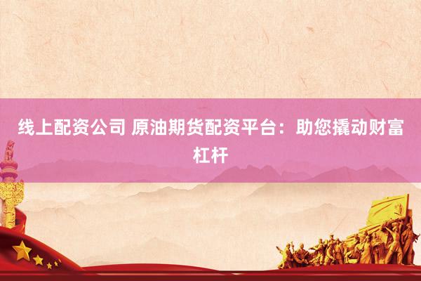 线上配资公司 原油期货配资平台：助您撬动财富杠杆