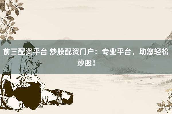 前三配资平台 炒股配资门户：专业平台，助您轻松炒股！