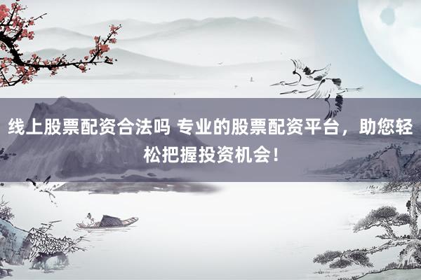 线上股票配资合法吗 专业的股票配资平台，助您轻松把握投资机会！