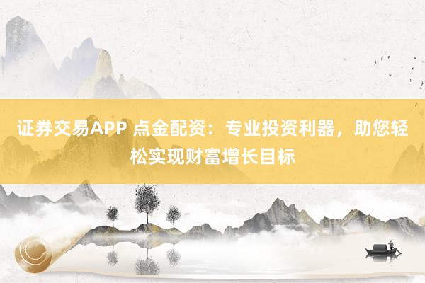 证券交易APP 点金配资：专业投资利器，助您轻松实现财富增长目标