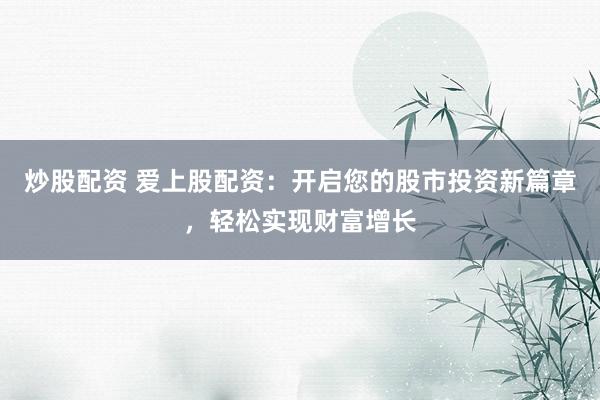 炒股配资 爱上股配资：开启您的股市投资新篇章，轻松实现财富增长
