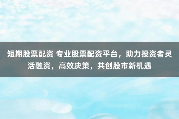 短期股票配资 专业股票配资平台,助力投资者灵活融资,高效决策,共创股市新机遇