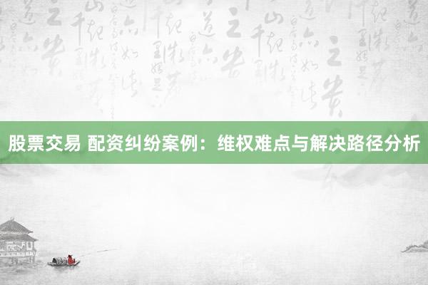 股票交易 配资纠纷案例：维权难点与解决路径分析
