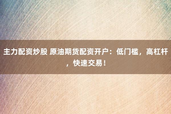 主力配资炒股 原油期货配资开户：低门槛，高杠杆，快速交易！