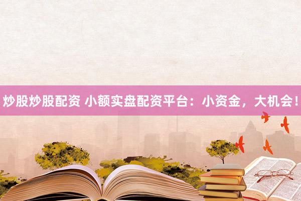 炒股炒股配资 小额实盘配资平台：小资金，大机会！