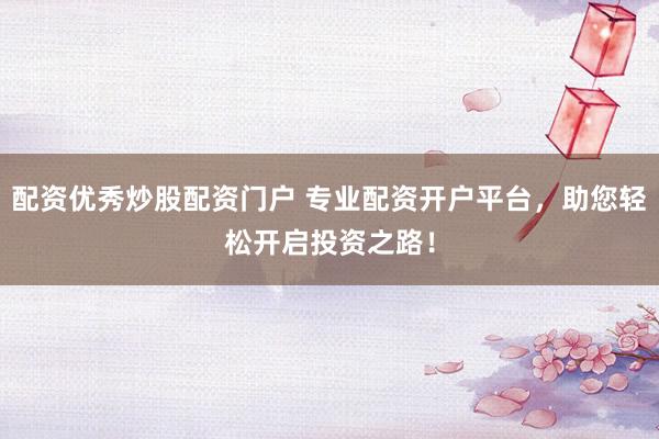 配资优秀炒股配资门户 专业配资开户平台，助您轻松开启投资之路！