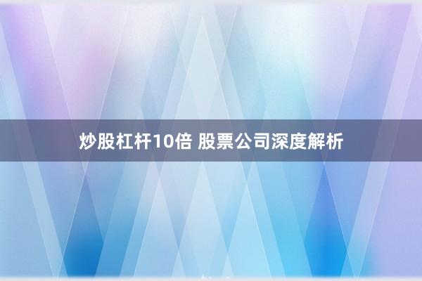 炒股杠杆10倍 股票公司深度解析