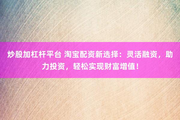炒股加杠杆平台 淘宝配资新选择：灵活融资，助力投资，轻松实现财富增值！