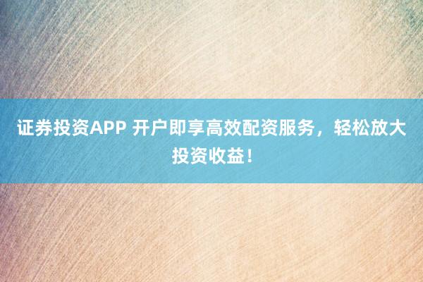 证券投资APP 开户即享高效配资服务，轻松放大投资收益！