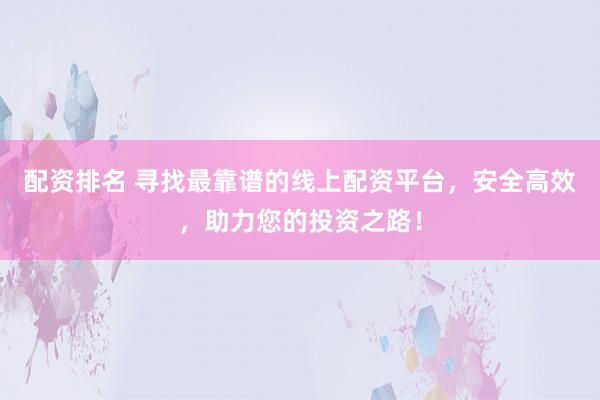 配资排名 寻找最靠谱的线上配资平台，安全高效，助力您的投资之路！