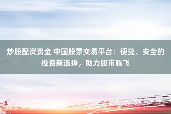 炒股配资资金 中国股票交易平台：便捷、安全的投资新选择，助力股市腾飞