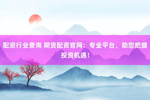 配资行业查询 期货配资官网：专业平台，助您把握投资机遇！