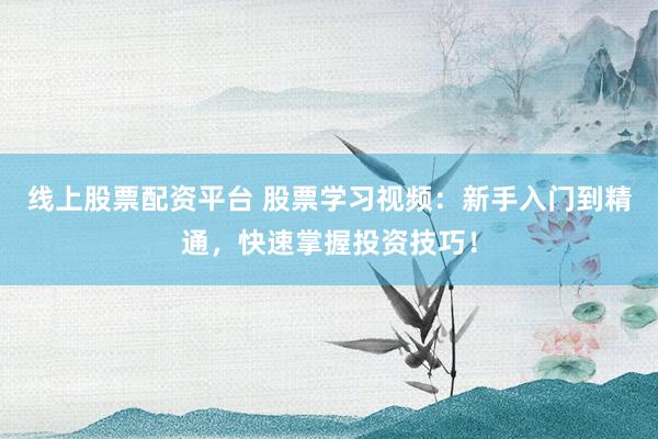 线上股票配资平台 股票学习视频：新手入门到精通，快速掌握投资技巧！