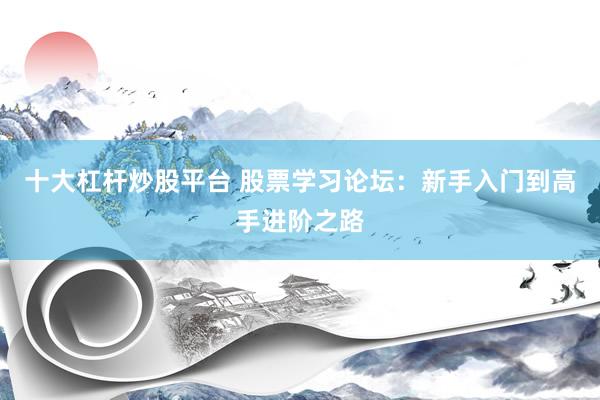 十大杠杆炒股平台 股票学习论坛：新手入门到高手进阶之路