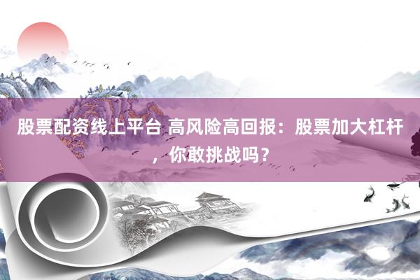 股票配资线上平台 高风险高回报：股票加大杠杆，你敢挑战吗？