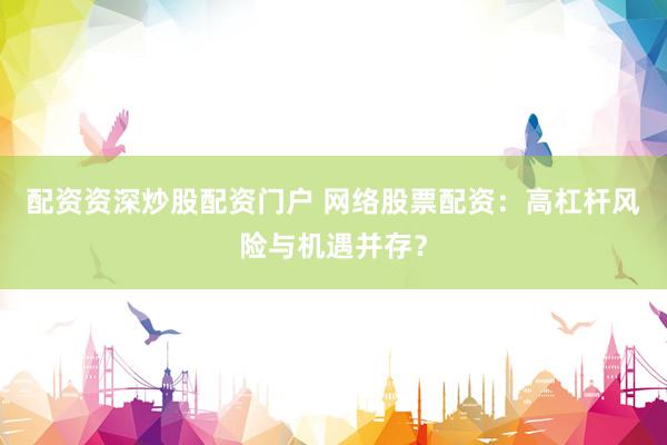 配资资深炒股配资门户 网络股票配资：高杠杆风险与机遇并存？