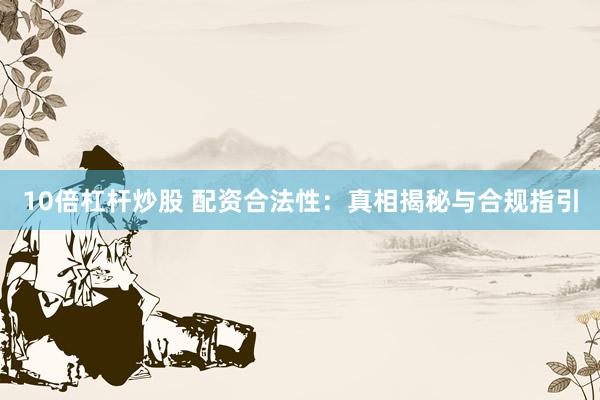 10倍杠杆炒股 配资合法性：真相揭秘与合规指引