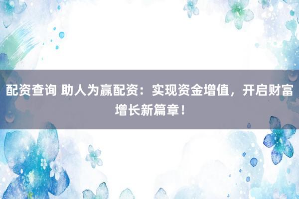 配资查询 助人为赢配资：实现资金增值，开启财富增长新篇章！
