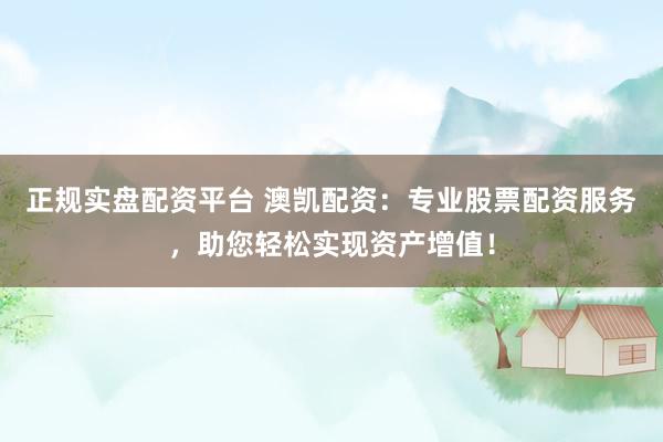 正规实盘配资平台 澳凯配资：专业股票配资服务，助您轻松实现资产增值！