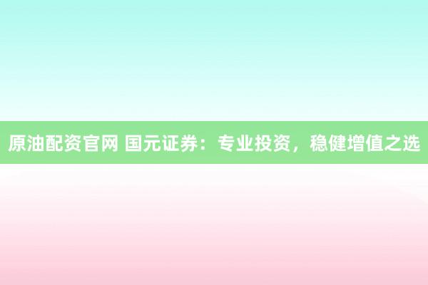 原油配资官网 国元证券：专业投资，稳健增值之选
