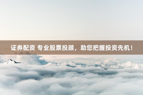 证券配资 专业股票投顾，助您把握投资先机！