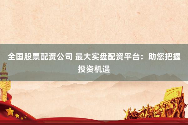 全国股票配资公司 最大实盘配资平台：助您把握投资机遇