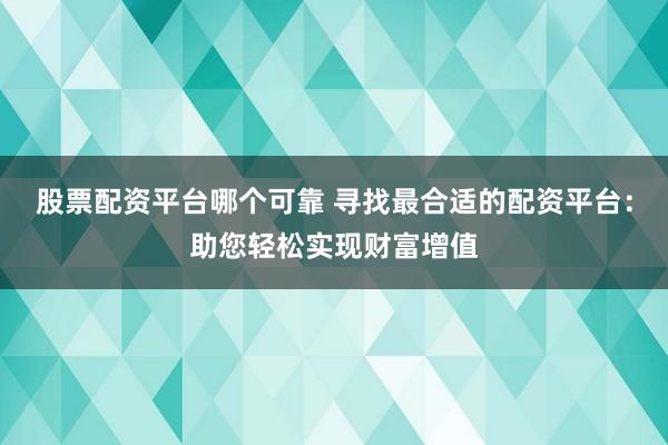 股票配资平台哪个可靠 寻找最合适的配资平台：助您轻松实现财富增值