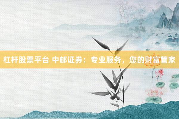 杠杆股票平台 中邮证券：专业服务，您的财富管家