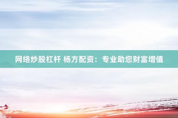 网络炒股杠杆 杨方配资：专业助您财富增值