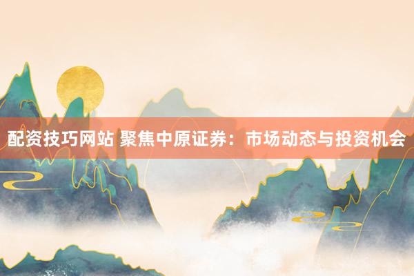 配资技巧网站 聚焦中原证券：市场动态与投资机会