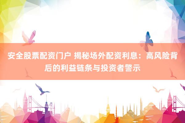 安全股票配资门户 揭秘场外配资利息：高风险背后的利益链条与投资者警示