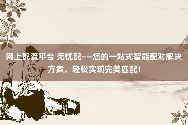 网上配资平台 无忧配——您的一站式智能配对解决方案，轻松实现完美匹配！