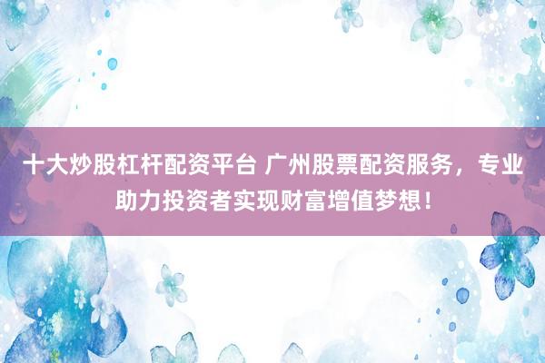 十大炒股杠杆配资平台 广州股票配资服务，专业助力投资者实现财富增值梦想！