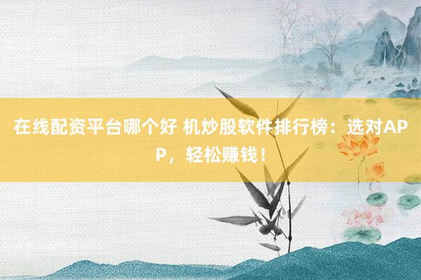 在线配资平台哪个好 机炒股软件排行榜：选对APP，轻松赚钱！