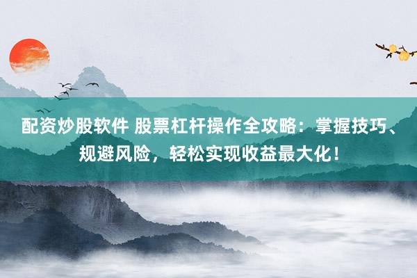 配资炒股软件 股票杠杆操作全攻略：掌握技巧、规避风险，轻松实现收益最大化！