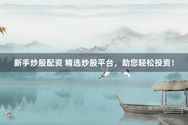 新手炒股配资 精选炒股平台，助您轻松投资！
