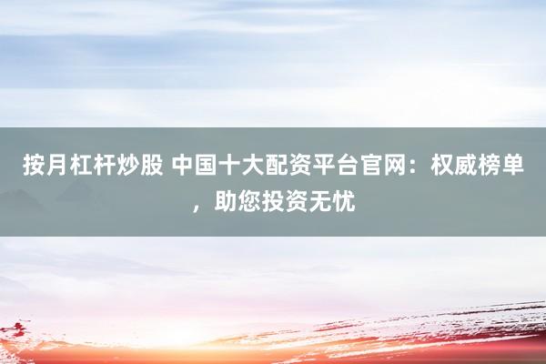 按月杠杆炒股 中国十大配资平台官网：权威榜单，助您投资无忧