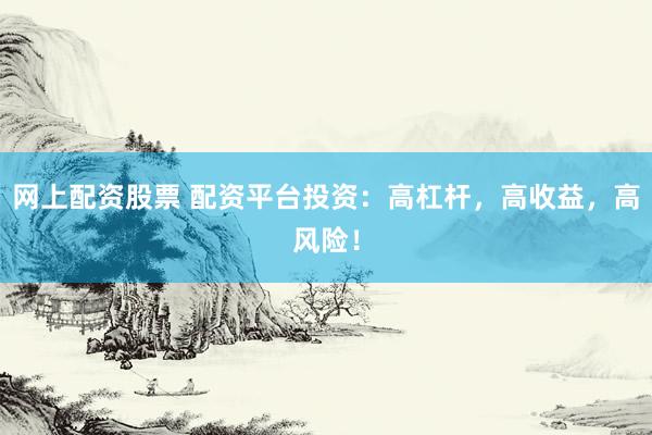 网上配资股票 配资平台投资：高杠杆，高收益，高风险！