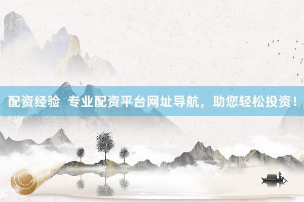 配资经验  专业配资平台网址导航，助您轻松投资！