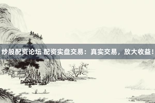 炒股配资论坛 配资实盘交易：真实交易，放大收益！