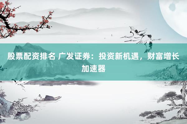 股票配资排名 广发证券：投资新机遇，财富增长加速器