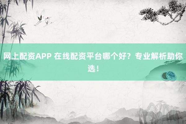 网上配资APP 在线配资平台哪个好？专业解析助你选！