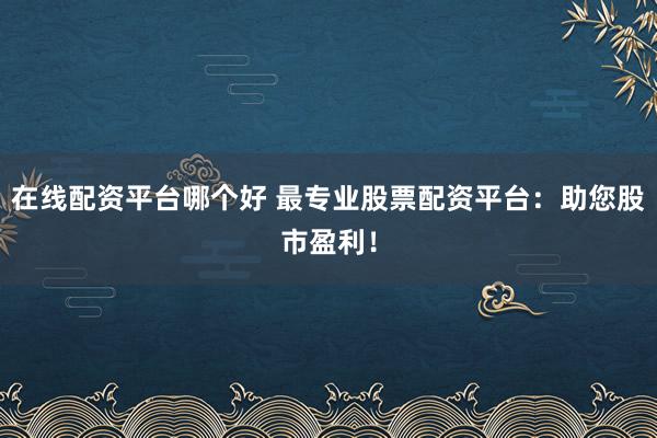 在线配资平台哪个好 最专业股票配资平台：助您股市盈利！